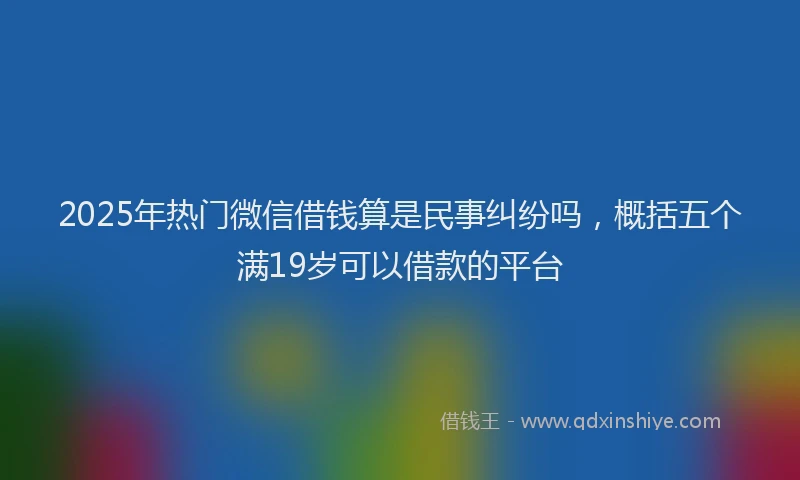 2025年热门微信借钱算是民事纠纷吗，概括五个满19岁可以借款的平台
