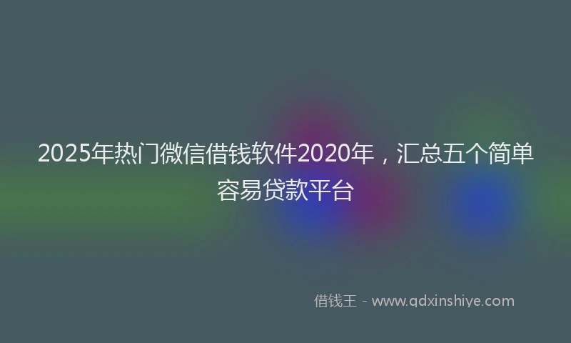 2025年热门微信借钱软件2020年，汇总五个简单容易贷款平台