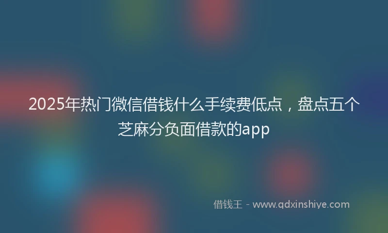 2025年热门微信借钱什么手续费低点，盘点五个芝麻分负面借款的app