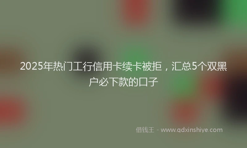 2025年热门工行信用卡续卡被拒，汇总5个双黑户必下款的口子