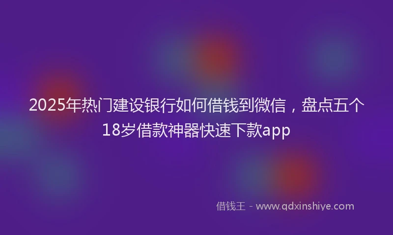2025年热门建设银行如何借钱到微信，盘点五个18岁借款神器快速下款app