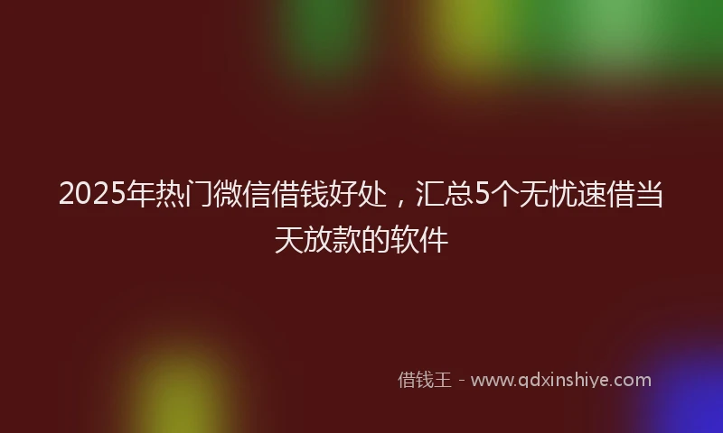 2025年热门微信借钱好处，汇总5个无忧速借当天放款的软件