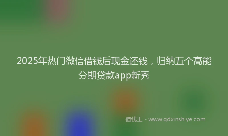 2025年热门微信借钱后现金还钱，归纳五个高能分期贷款app新秀