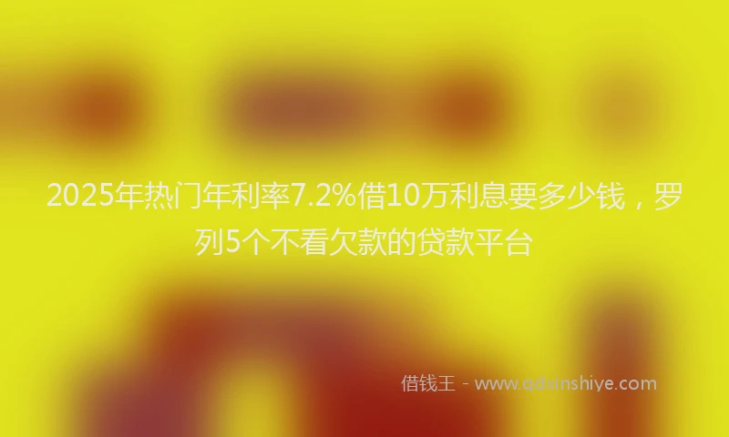 2025年热门年利率7.2%借10万利息要多少钱，罗列5个不看欠款的贷款平台