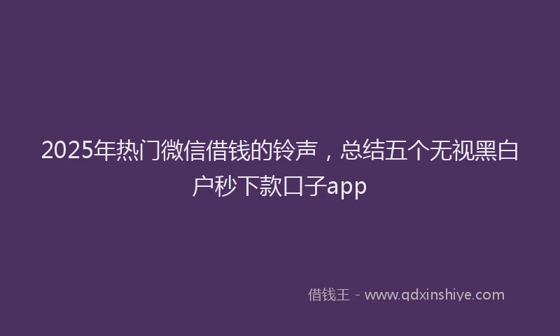 2025年热门微信借钱的铃声，总结五个无视黑白户秒下款口子app