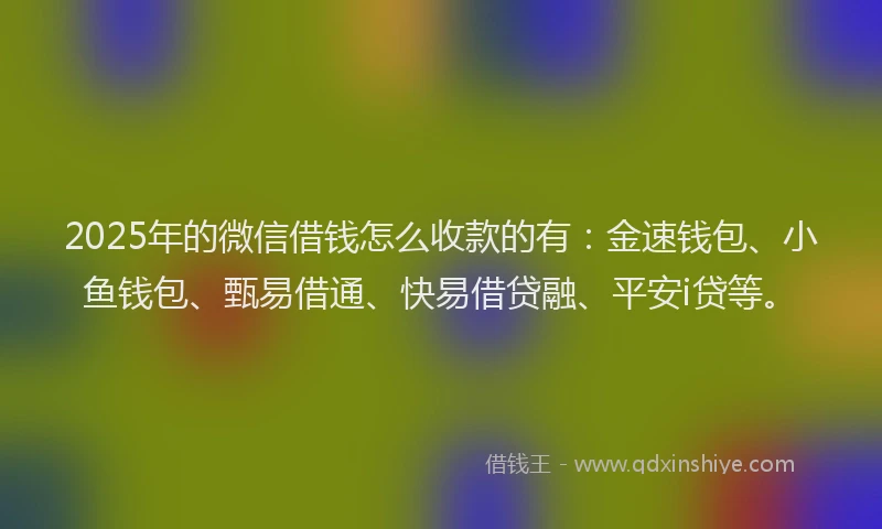 2025年的微信借钱怎么收款的有：金速钱包、小鱼钱包、甄易借通、快易借贷融、平安i贷等。