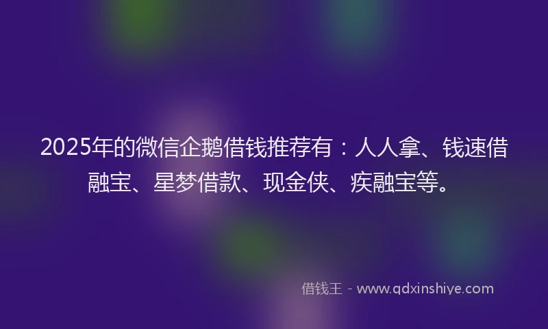2025年的微信企鹅借钱推荐有：人人拿、钱速借融宝、星梦借款、现金侠、疾融宝等。