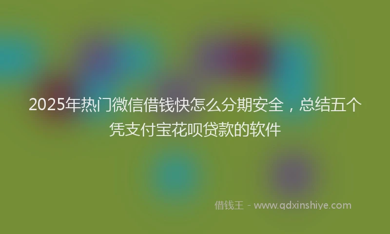 2025年热门微信借钱快怎么分期安全，总结五个凭支付宝花呗贷款的软件
