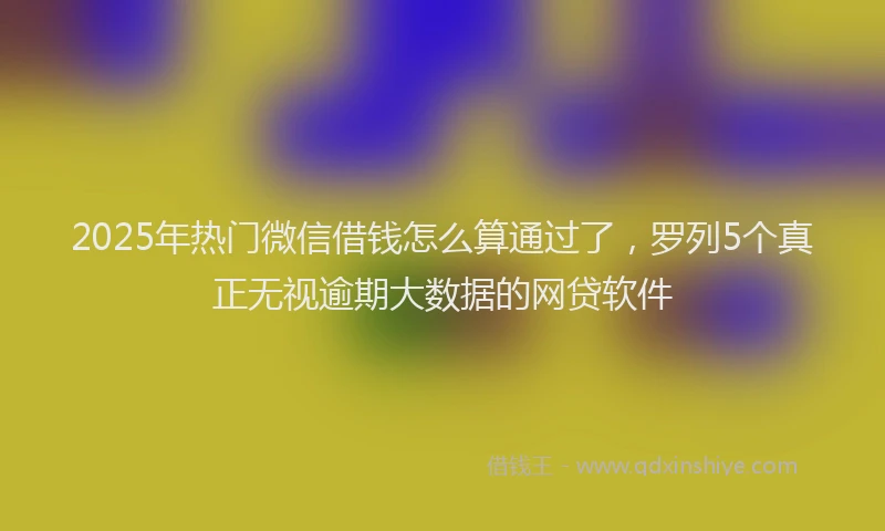 2025年热门微信借钱怎么算通过了，罗列5个真正无视逾期大数据的网贷软件