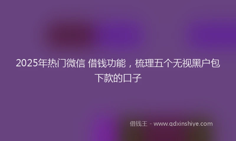 2025年热门微信 借钱功能，梳理五个无视黑户包下款的口子