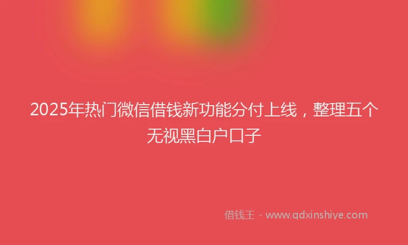 2025年热门微信借钱新功能分付上线，整理五个无视黑白户口子