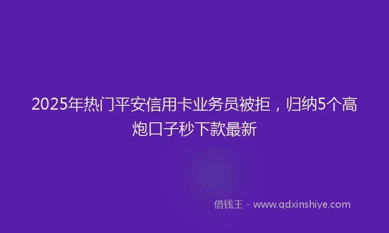 2025年热门平安信用卡业务员被拒，归纳5个高炮口子秒下款最新