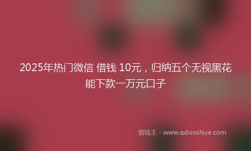 2025年热门微信 借钱 10元，归纳五个无视黑花能下款一万元口子