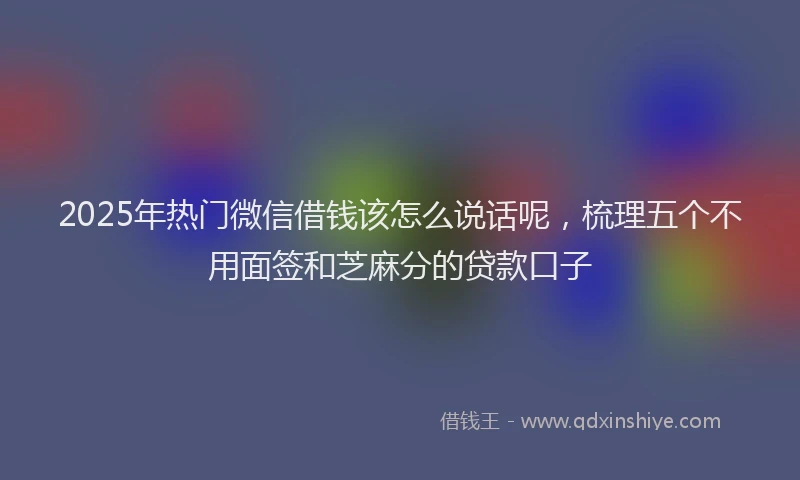 2025年热门微信借钱该怎么说话呢，梳理五个不用面签和芝麻分的贷款口子