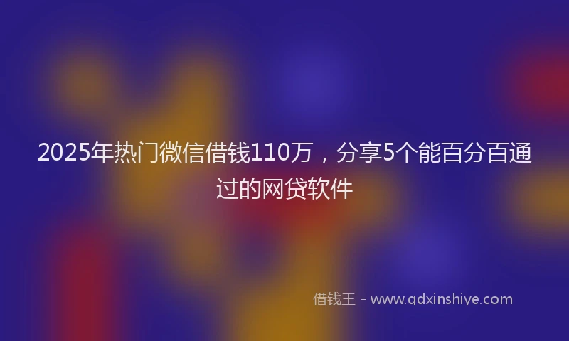 2025年热门微信借钱110万，分享5个能百分百通过的网贷软件