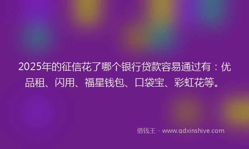 2025年的征信花了哪个银行贷款容易通过有：优品租、闪用、福星钱包、口袋宝、彩虹花等。
