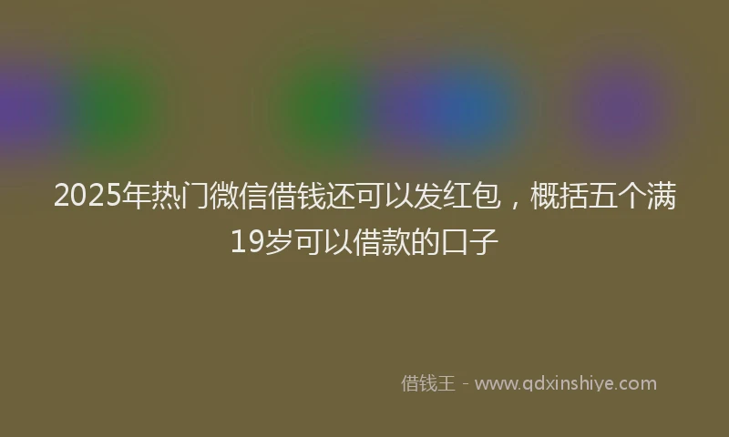 2025年热门微信借钱还可以发红包，概括五个满19岁可以借款的口子