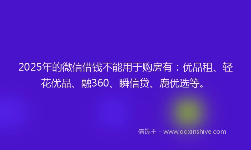 2025年的微信借钱不能用于购房有：优品租、轻花优品、融360、瞬信贷、鹿优选等。