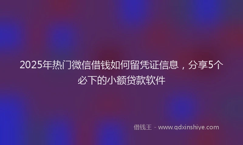 2025年热门微信借钱如何留凭证信息，分享5个必下的小额贷款软件