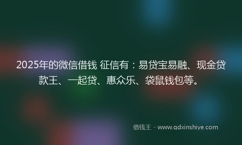 2025年的微信借钱 征信有：易贷宝易融、现金贷款王、一起贷、惠众乐、袋鼠钱包等。