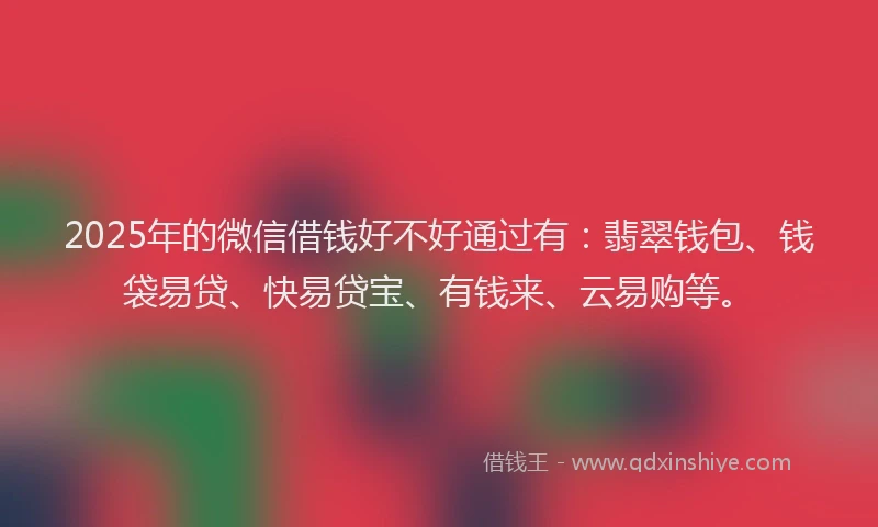 2025年的微信借钱好不好通过有：翡翠钱包、钱袋易贷、快易贷宝、有钱来、云易购等。