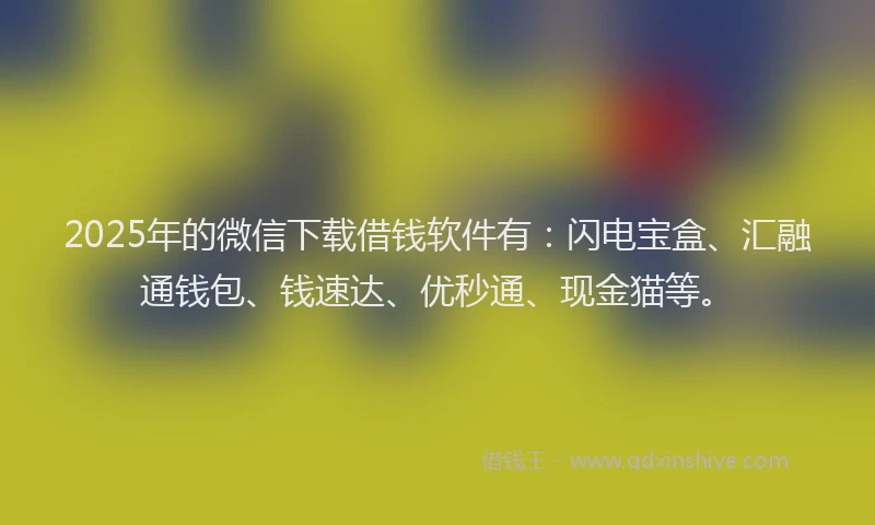 2025年的微信下载借钱软件有:闪电宝盒、汇融通钱包、钱速达、优秒通、现金猫等。
