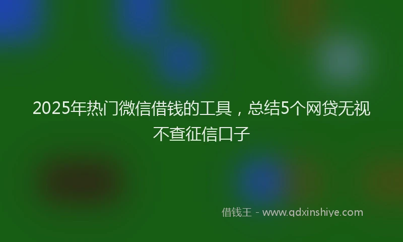 2025年热门微信借钱的工具，总结5个网贷无视不查征信口子