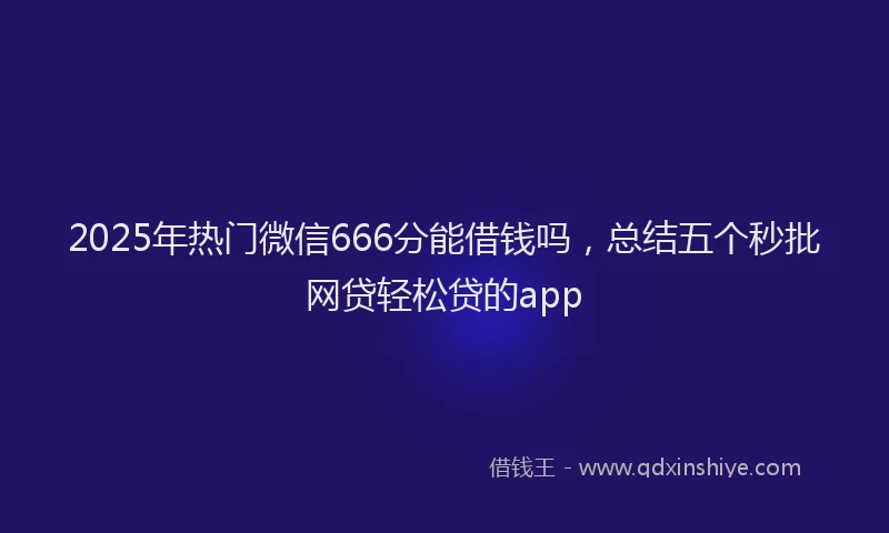 2025年热门微信666分能借钱吗，总结五个秒批网贷轻松贷的app