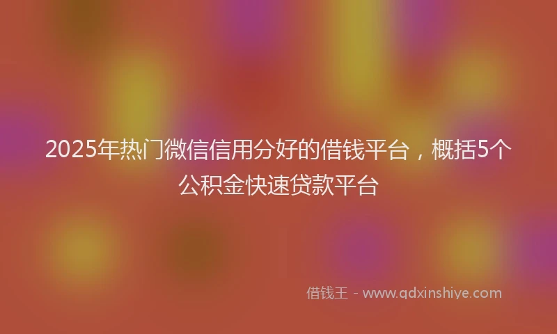 2025年热门微信信用分好的借钱平台，概括5个公积金快速贷款平台