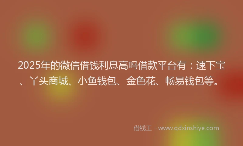 2025年的微信借钱利息高吗借款平台有：速下宝、丫头商城、小鱼钱包、金色花、畅易钱包等。
