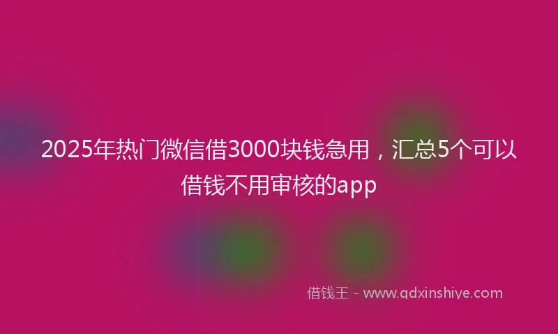 2025年热门微信借3000块钱急用，汇总5个可以借钱不用审核的app