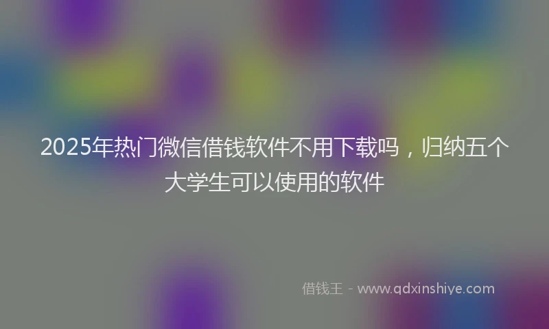 2025年热门微信借钱软件不用下载吗，归纳五个大学生可以使用的软件