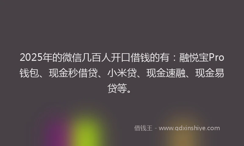 2025年的微信几百人开口借钱的有：融悦宝Pro钱包、现金秒借贷、小米贷、现金速融、现金易贷等。