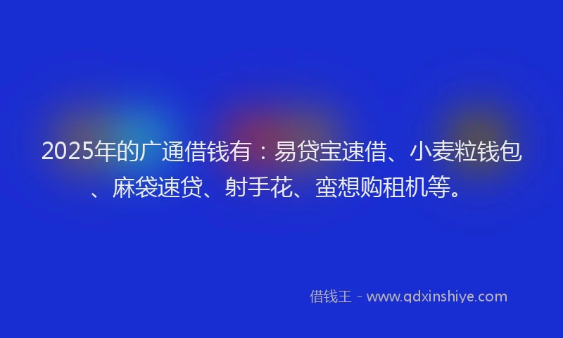 2025年的广通借钱有：易贷宝速借、小麦粒钱包、麻袋速贷、射手花、蛮想购租机等。