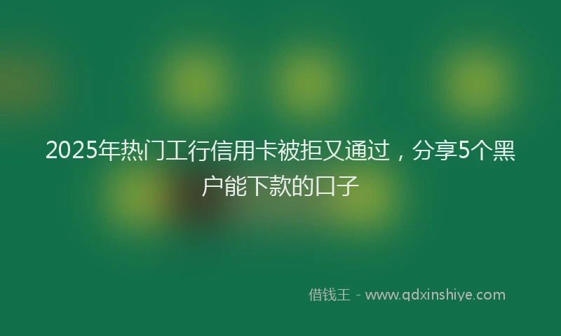 2025年热门工行信用卡被拒又通过，分享5个黑户能下款的口子