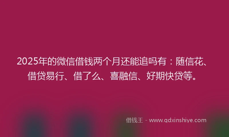 2025年的微信借钱两个月还能追吗有：随信花、借贷易行、借了么、喜融信、好期快贷等。