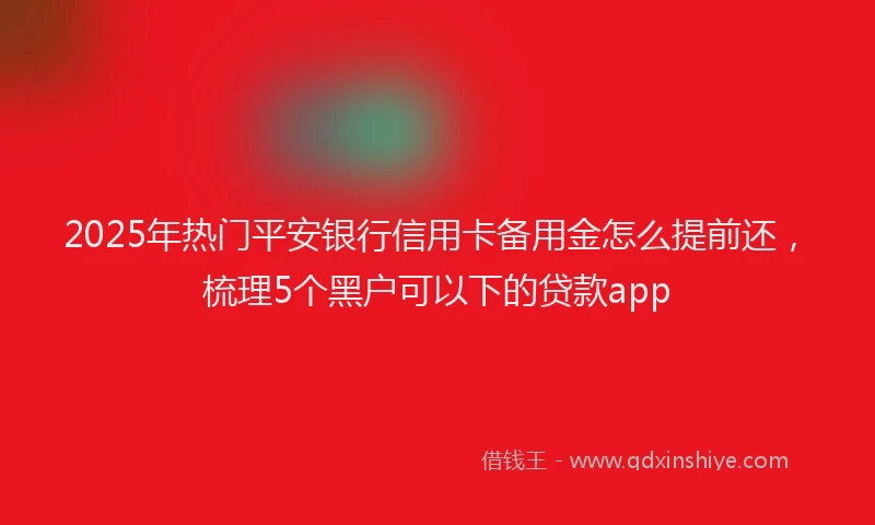 2025年热门平安银行信用卡备用金怎么提前还，梳理5个黑户可以下的贷款app