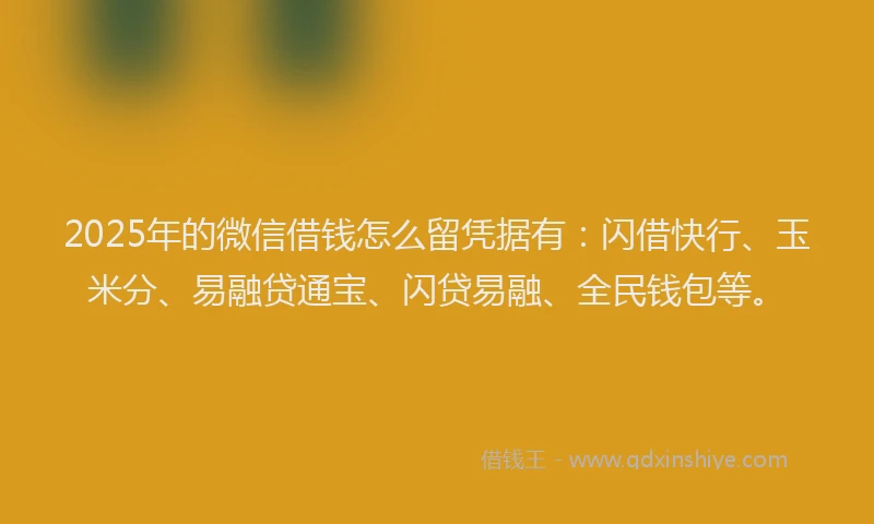 2025年的微信借钱怎么留凭据有：闪借快行、玉米分、易融贷通宝、闪贷易融、全民钱包等。