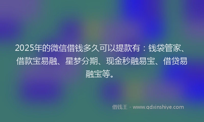 2025年的微信借钱多久可以提款有：钱袋管家、借款宝易融、星梦分期、现金秒融易宝、借贷易融宝等。