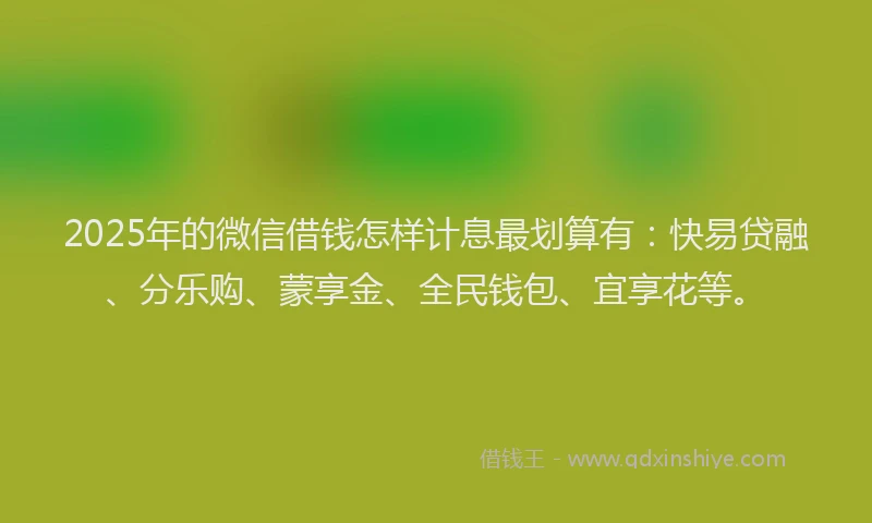 2025年的微信借钱怎样计息最划算有：快易贷融、分乐购、蒙享金、全民钱包、宜享花等。