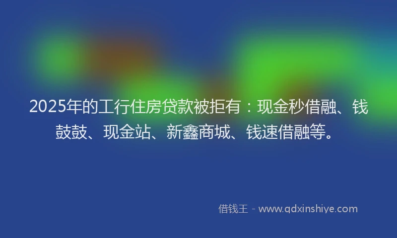 2025年的工行住房贷款被拒有：现金秒借融、钱鼓鼓、现金站、新鑫商城、钱速借融等。