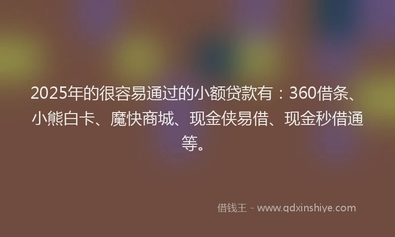 2025年的很容易通过的小额贷款有:360借条、小熊白卡、魔快商城、现金侠易借、现金秒借通等。