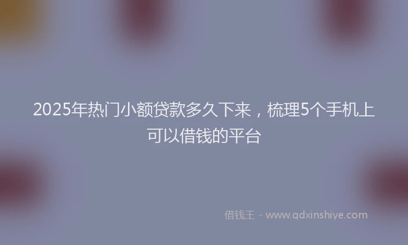 2025年热门小额贷款多久下来，梳理5个手机上可以借钱的平台
