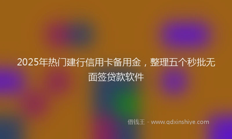 2025年热门建行信用卡备用金，整理五个秒批无面签贷款软件