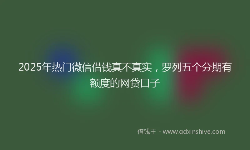 2025年热门微信借钱真不真实，罗列五个分期有额度的网贷口子