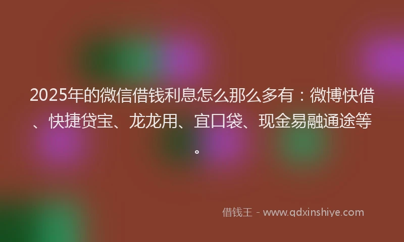 2025年的微信借钱利息怎么那么多有：微博快借、快捷贷宝、龙龙用、宜口袋、现金易融通途等。
