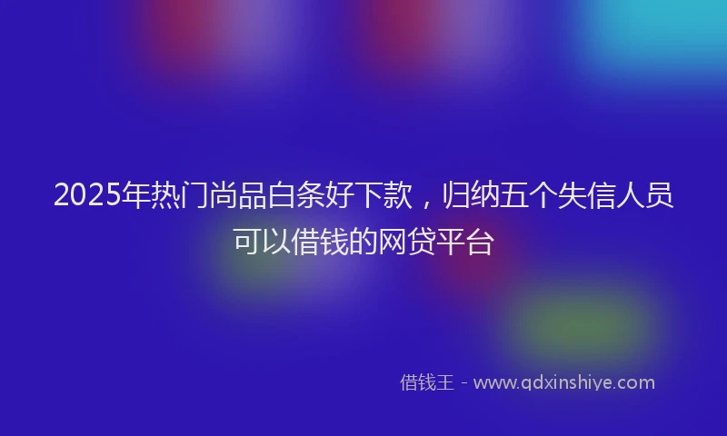 2025年热门尚品白条好下款，归纳五个失信人员可以借钱的网贷平台