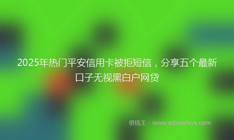 2025年热门平安信用卡被拒短信，分享五个最新口子无视黑白户网贷