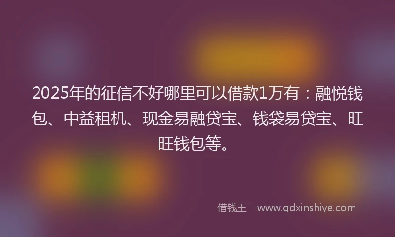 2025年的征信不好哪里可以借款1万有：融悦钱包、中益租机、现金易融贷宝、钱袋易贷宝、旺旺钱包等。