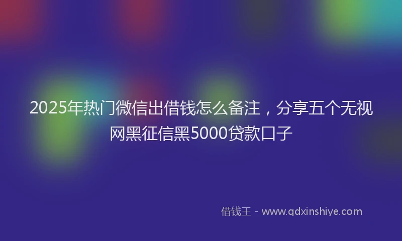2025年热门微信出借钱怎么备注，分享五个无视网黑征信黑5000贷款口子